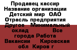 Продавец-кассир › Название организации ­ Детский мир, ОАО › Отрасль предприятия ­ Другое › Минимальный оклад ­ 27 000 - Все города Работа » Вакансии   . Кировская обл.,Киров г.